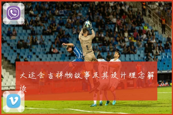 大运会吉祥物故事及其设计理念解读