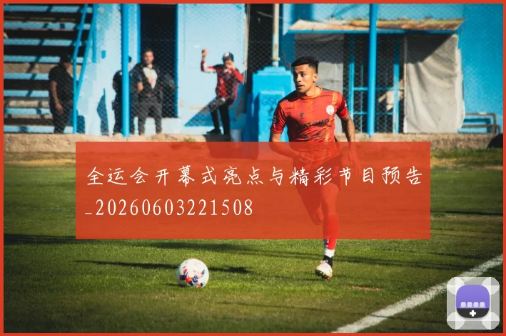 全运会开幕式亮点与精彩节目预告_20260603221508