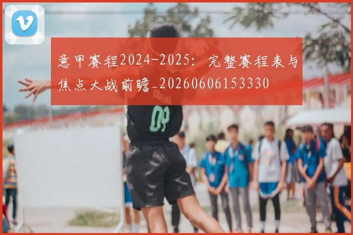 意甲赛程2024-2025：完整赛程表与焦点大战前瞻_20260606153330