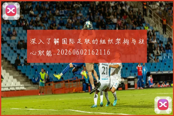 深入了解国际足联的组织架构与核心职能_20260602162116