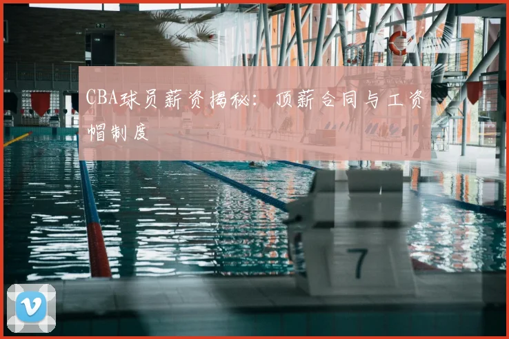 CBA球员薪资揭秘:顶薪合同与工资帽制度