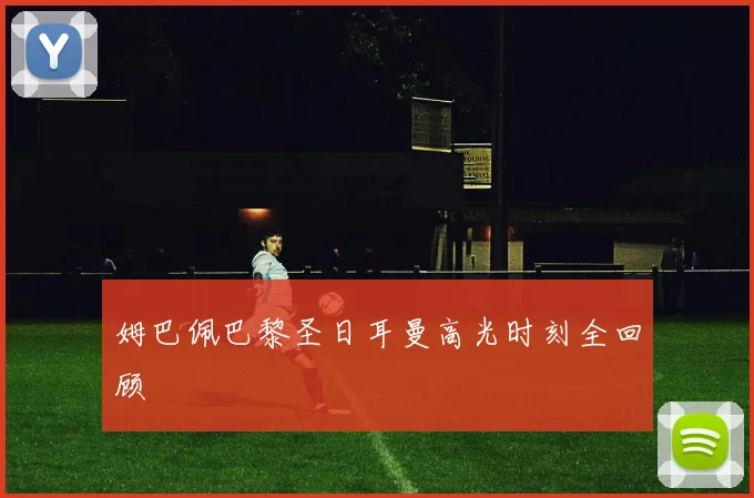 姆巴佩巴黎圣日耳曼高光时刻全回顾