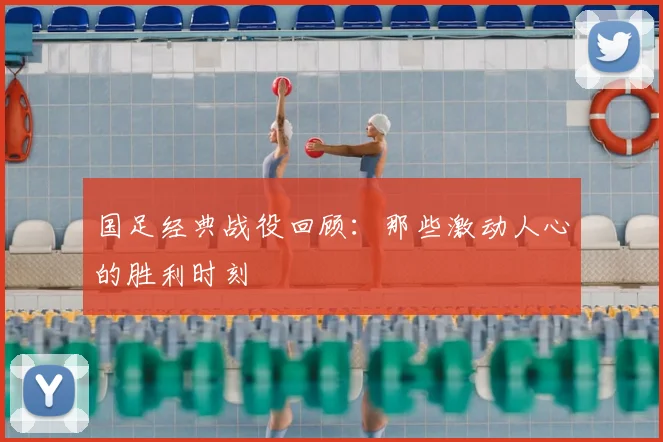 国足经典战役回顾:那些激动人心的胜利时刻
