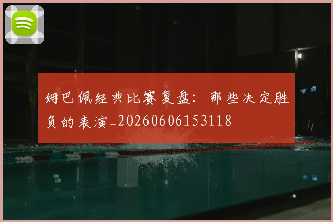 姆巴佩经典比赛复盘:那些决定胜负的表演_20260606153118