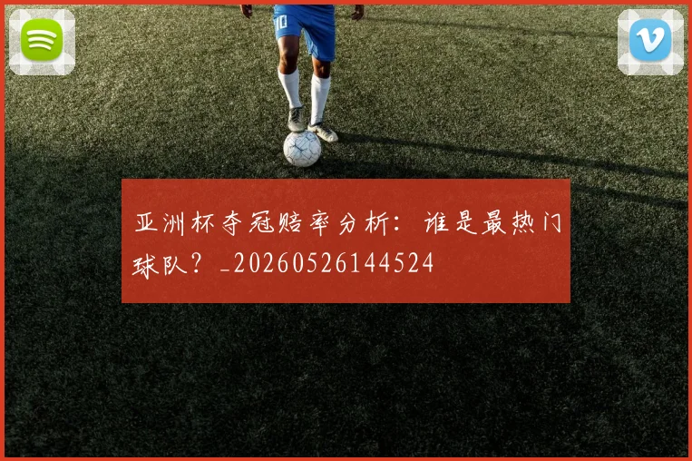 亚洲杯夺冠赔率分析:谁是最热门球队?_20260526144524