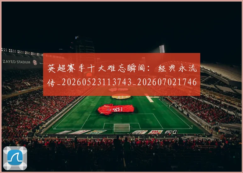 英超赛季十大难忘瞬间:经典永流传_20260523113743_20260702174648