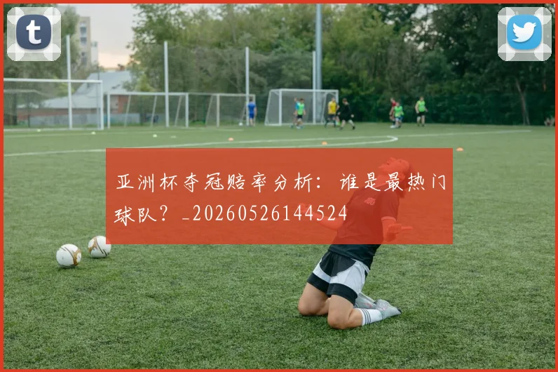 亚洲杯夺冠赔率分析:谁是最热门球队?_20260526144524