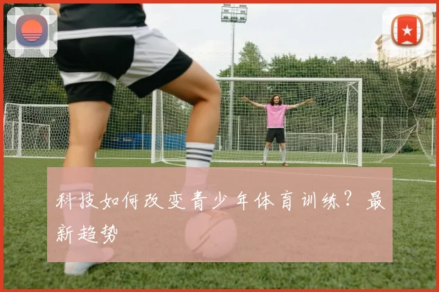 科技如何改变青少年体育训练？最新趋势