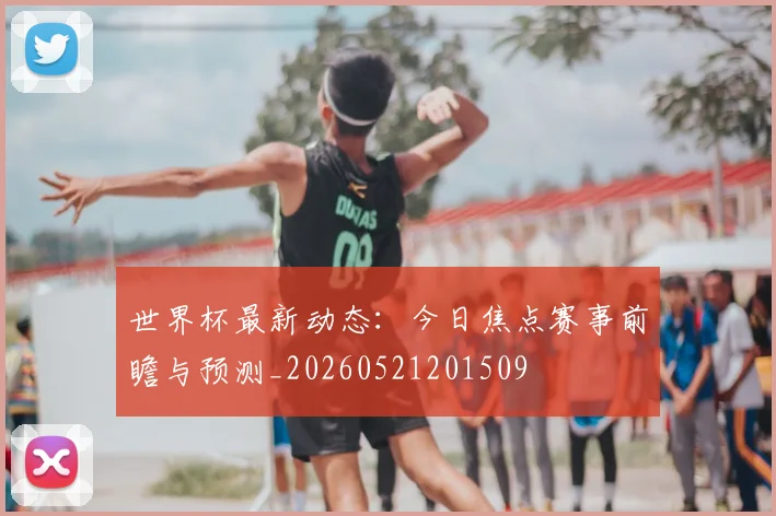 世界杯最新动态:今日焦点赛事前瞻与预测_20260521201509