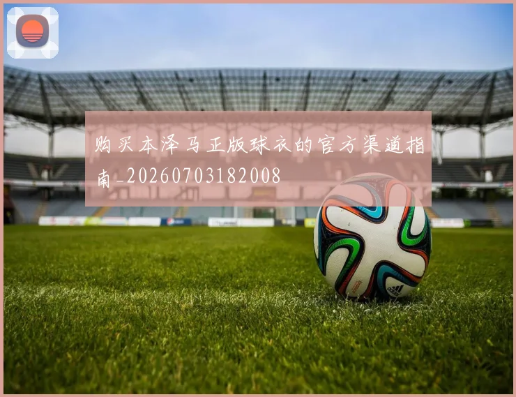 购买本泽马正版球衣的官方渠道指南_20260703182008