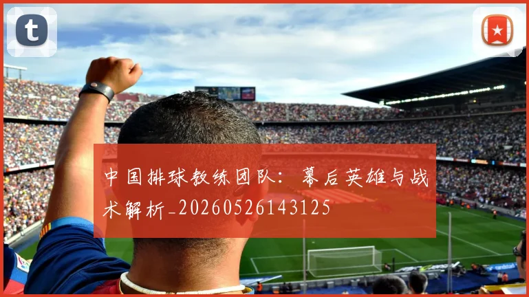 中国排球教练团队：幕后英雄与战术解析_20260526143125