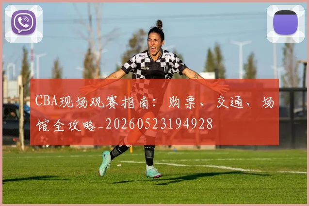 CBA现场观赛指南:购票、交通、场馆全攻略_20260523194928