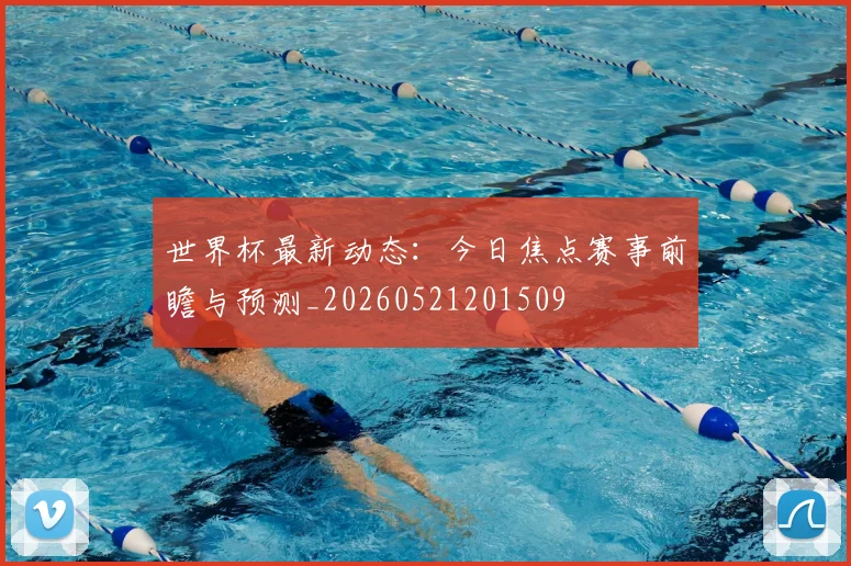 世界杯最新动态:今日焦点赛事前瞻与预测_20260521201509