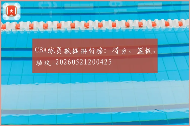 CBA球员数据排行榜:得分、篮板、助攻_20260521200425