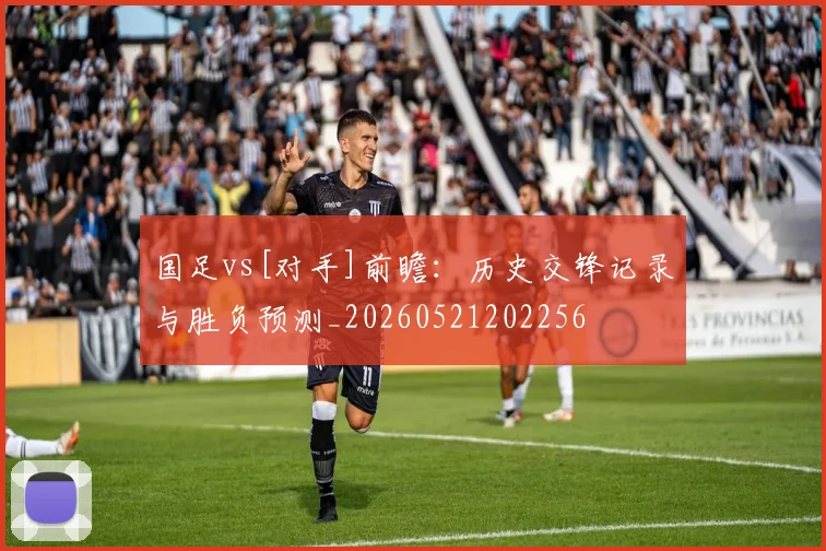 国足vs[对手]前瞻：历史交锋记录与胜负预测_20260521202256